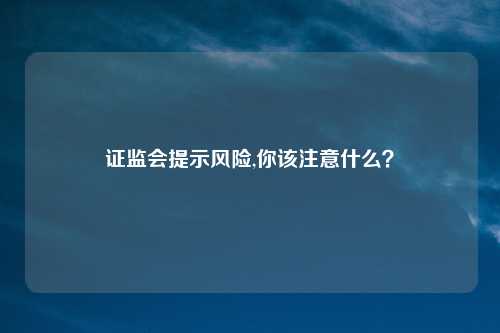 证监会提示风险,你该注意什么？