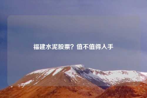 福建水泥股票?值不值得入手