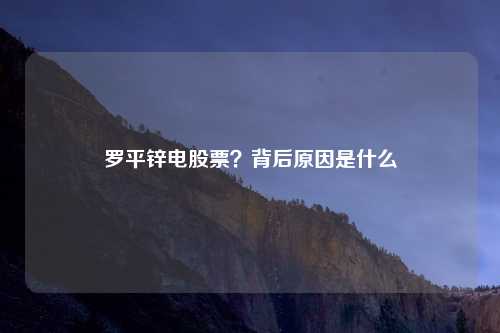 罗平锌电股票?背后原因是什么