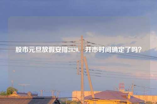 股市元旦放假安排2020, 开市时间确定了吗?