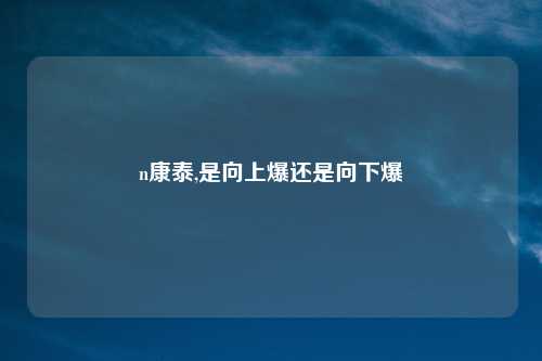 n康泰,是向上爆还是向下爆