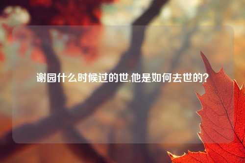 谢园什么时候过的世,他是如何去世的？