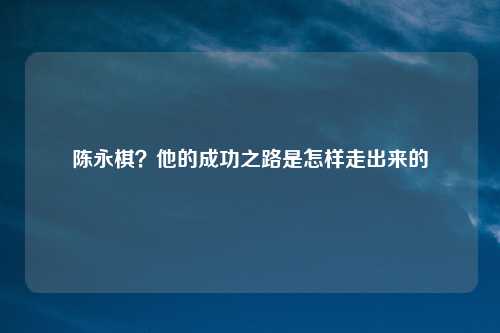 陈永棋？他的成功之路是怎样走出来的