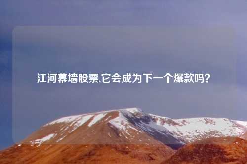 江河幕墙股票,它会成为下一个爆款吗?