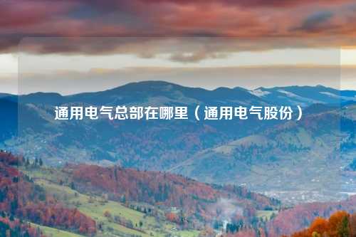 通用电气总部在哪里(通用电气股份)