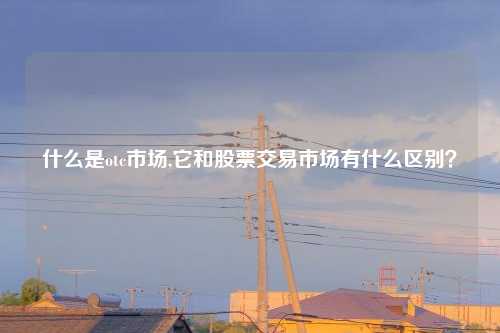 什么是otc市场,它和股票交易市场有什么区别?