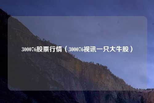 300076股票行情（300076视讯一只大牛股）