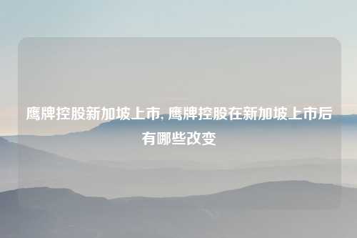 鹰牌控股新加坡上市, 鹰牌控股在新加坡上市后有哪些改变