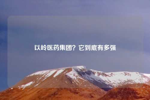 以岭医药集团?它到底有多强