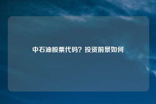 中石油股票代码?投资前景如何