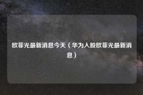 欧菲光最新消息今天(华为入股欧菲光最新消息)