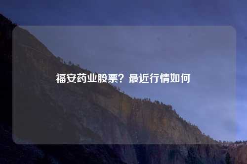 福安药业股票?最近行情如何