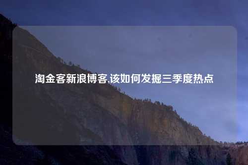 淘金客新浪博客,该如何发掘三季度热点