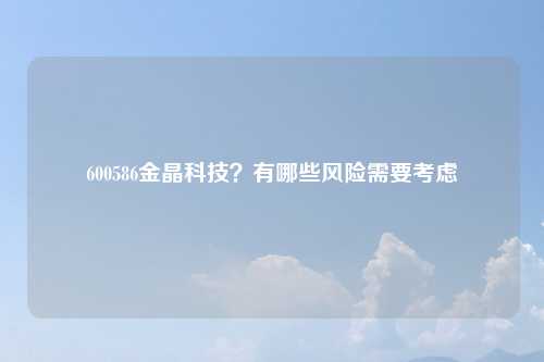 600586金晶科技?有哪些风险需要考虑