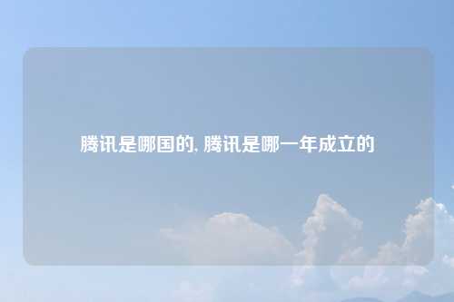 腾讯是哪国的, 腾讯是哪一年成立的