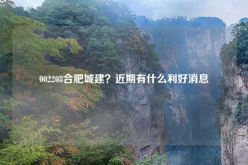 002208合肥城建?近期有什么利好消息