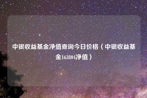 中银收益基金净值查询今日价格(中银收益基金163804净值)