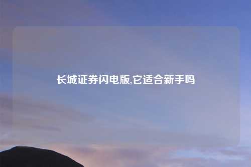 长城证券闪电版,它适合新手吗