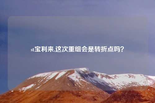 st宝利来,这次重组会是转折点吗?