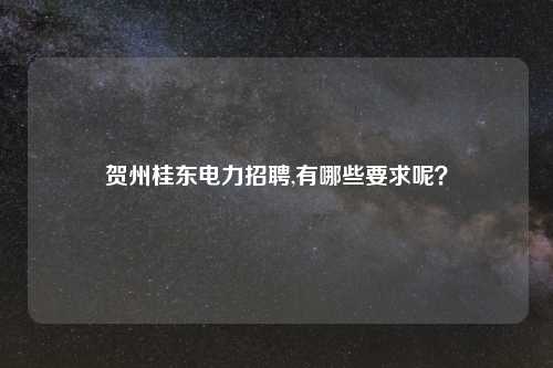 贺州桂东电力招聘,有哪些要求呢?