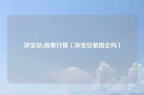 深宝安a股票行情(深宝安是国企吗)