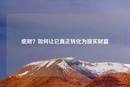 纸财?如何让它真正转化为现实财富