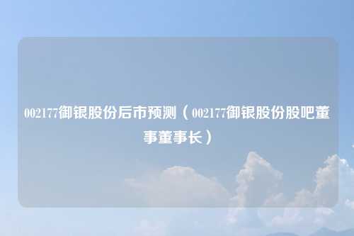 002177御银股份后市预测(002177御银股份股吧董事董事长)