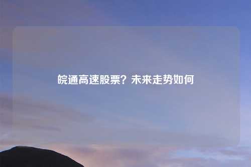 皖通高速股票?未来走势如何