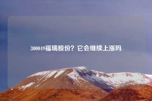 300049福瑞股份？它会继续上涨吗