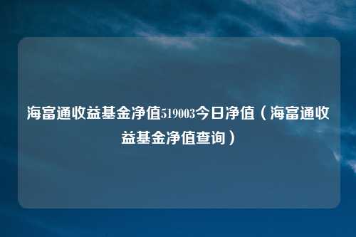 海富通收益基金净值519003今日净值（海富通收益基金净值查询）