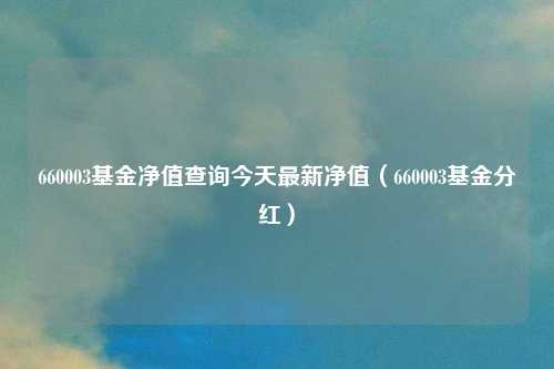 660003基金净值查询今天最新净值(660003基金分红)