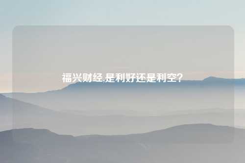 福兴财经,是利好还是利空?