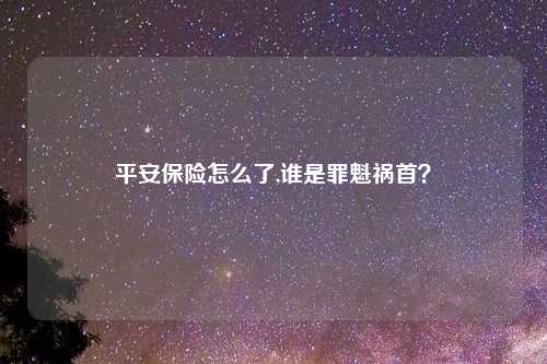 平安保险怎么了,谁是罪魁祸首?