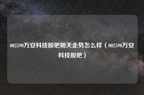 002590万安科技股吧明天走势怎么样(002590万安科技股吧)