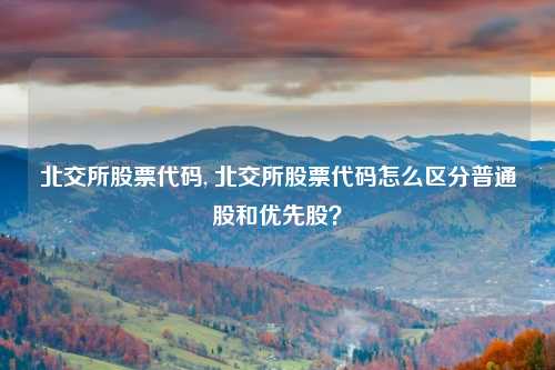 北交所股票代码, 北交所股票代码怎么区分普通股和优先股?