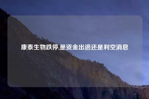 康泰生物跌停,是资金出逃还是利空消息