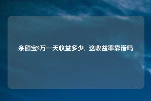 余额宝2万一天收益多少,  这收益率靠谱吗