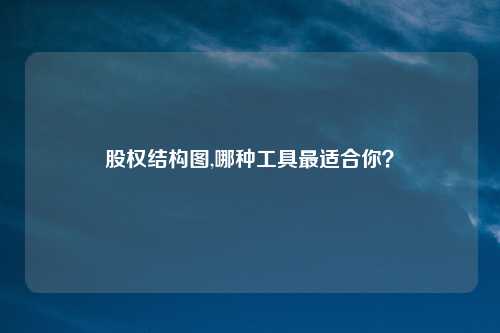 股权结构图,哪种工具最适合你？