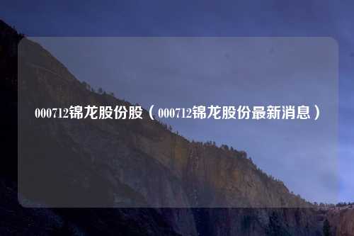 000712锦龙股份股（000712锦龙股份最新消息）