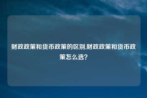 财政政策和货币政策的区别,财政政策和货币政策怎么选?