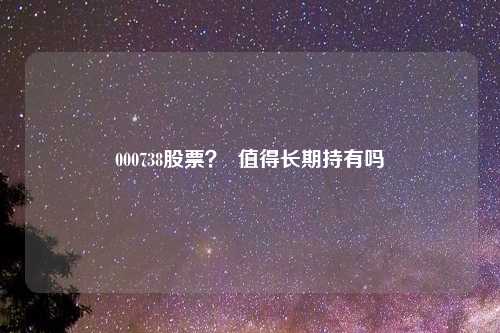 000738股票? 值得长期持有吗