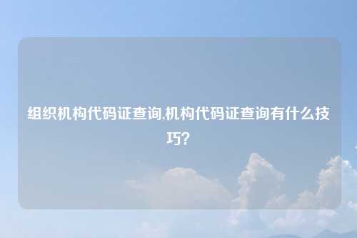 组织机构代码证查询,机构代码证查询有什么技巧？