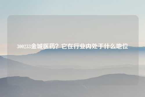 300233金城医药?它在行业内处于什么地位