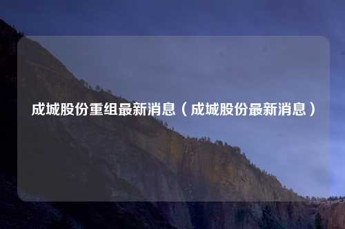 成城股份重组最新消息(成城股份最新消息)