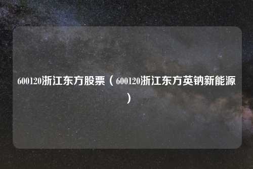 600120浙江东方股票(600120浙江东方英钠新能源)