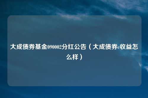 大成债券基金090002分红公告(大成债券c收益怎么样)