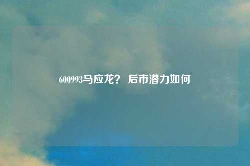 600993马应龙? 后市潜力如何
