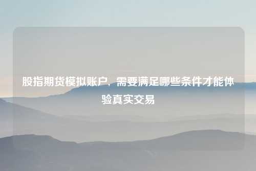 股指期货模拟账户, 需要满足哪些条件才能体验真实交易