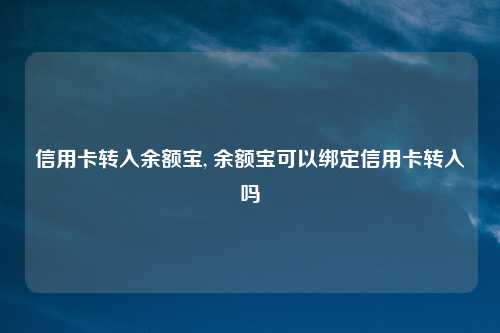 信用卡转入余额宝, 余额宝可以绑定信用卡转入吗