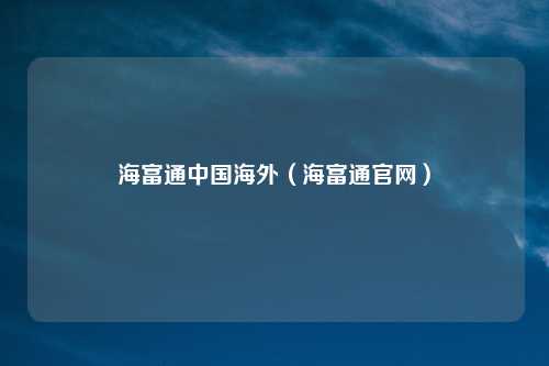 海富通中国海外(海富通官网)